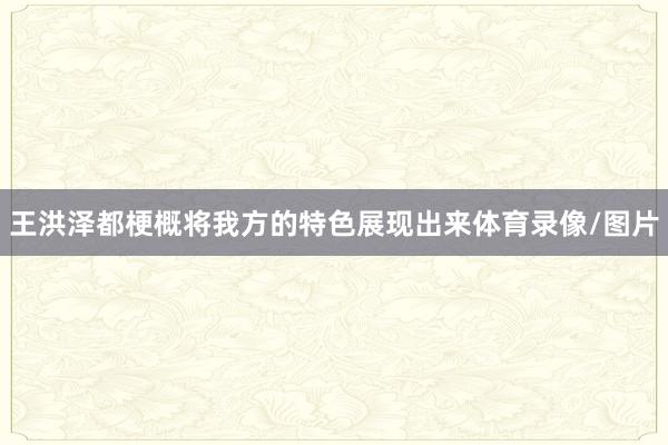 王洪泽都梗概将我方的特色展现出来体育录像/图片