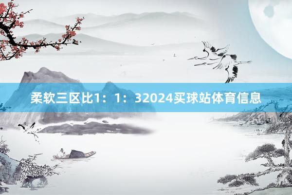 柔软三区比1：1：32024买球站体育信息