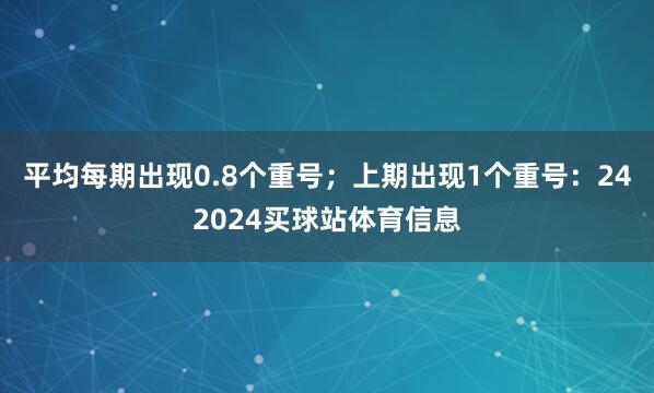 平均每期出现0.8个重号；上期出现1个重号：242024买球站体育信息
