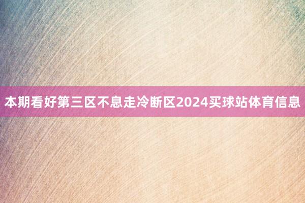 本期看好第三区不息走冷断区2024买球站体育信息