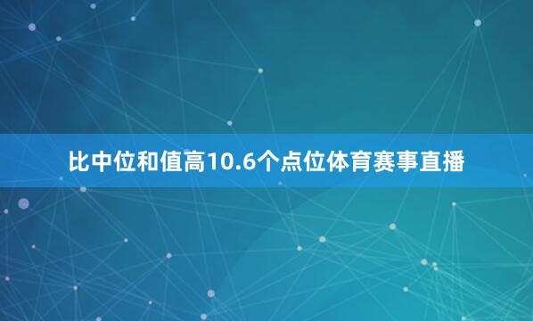比中位和值高10.6个点位体育赛事直播