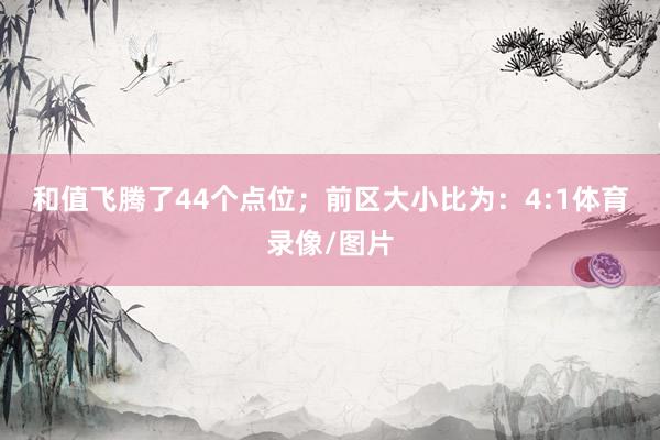 和值飞腾了44个点位；　　前区大小比为：4:1体育录像/图片