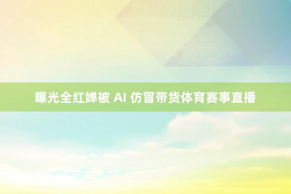 曝光全红婵被 AI 仿冒带货体育赛事直播