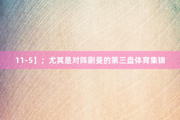 11-5】；尤其是对阵蒯曼的第三盘体育集锦