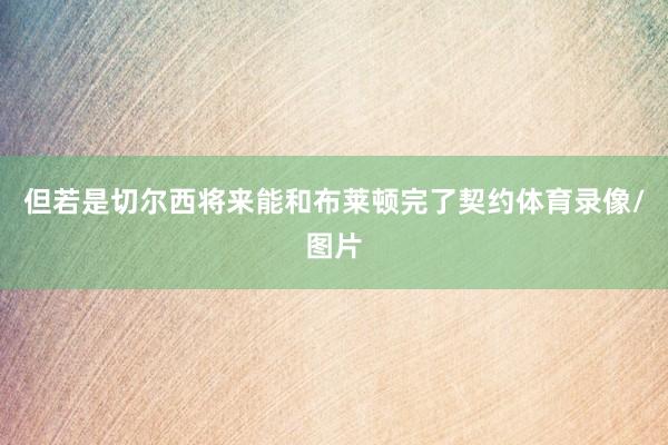 但若是切尔西将来能和布莱顿完了契约体育录像/图片