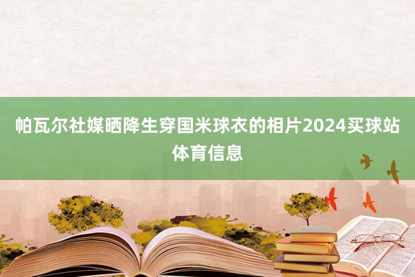 帕瓦尔社媒晒降生穿国米球衣的相片2024买球站体育信息