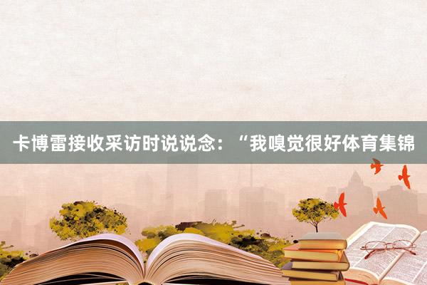 卡博雷接收采访时说说念：“我嗅觉很好体育集锦