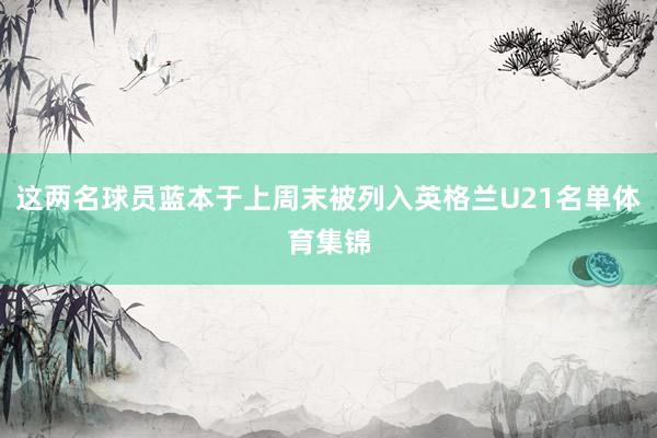 这两名球员蓝本于上周末被列入英格兰U21名单体育集锦