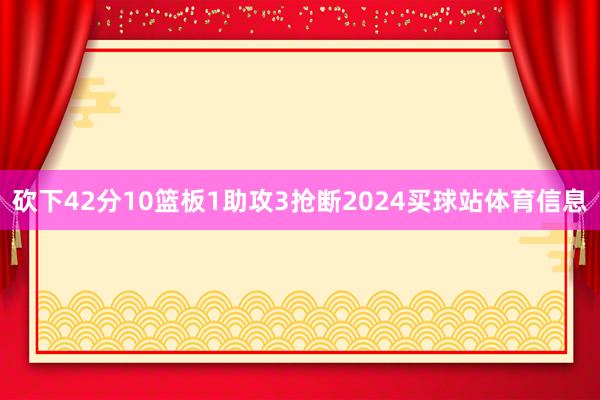 砍下42分10篮板1助攻3抢断2024买球站体育信息