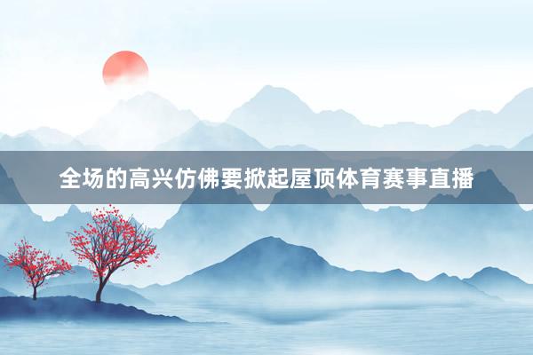 全场的高兴仿佛要掀起屋顶体育赛事直播