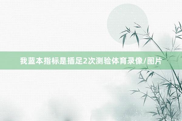 我蓝本指标是插足2次测验体育录像/图片