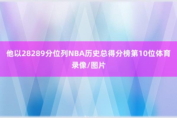他以28289分位列NBA历史总得分榜第10位体育录像/图片