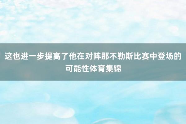 这也进一步提高了他在对阵那不勒斯比赛中登场的可能性体育集锦