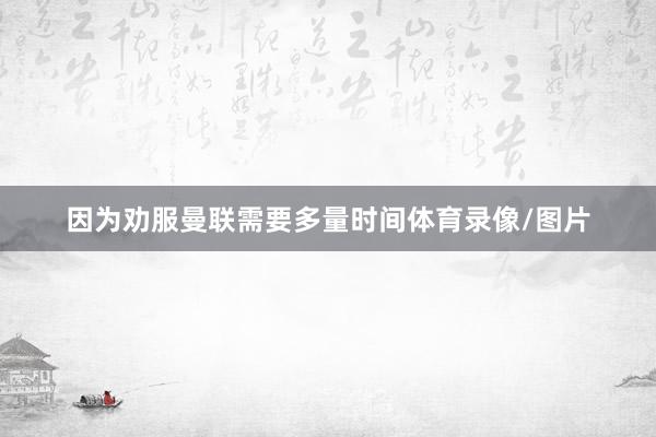 因为劝服曼联需要多量时间体育录像/图片