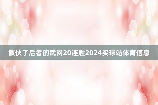 散伙了后者的武网20连胜2024买球站体育信息