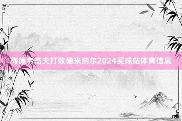 梅德韦杰夫打败德米纳尔2024买球站体育信息