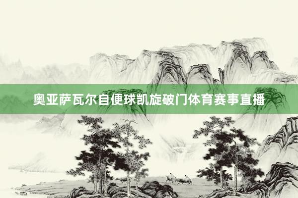 奥亚萨瓦尔自便球凯旋破门体育赛事直播