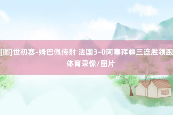 [图]世初赛-姆巴佩传射 法国3-0阿塞拜疆三连胜领跑    体育录像/图片
