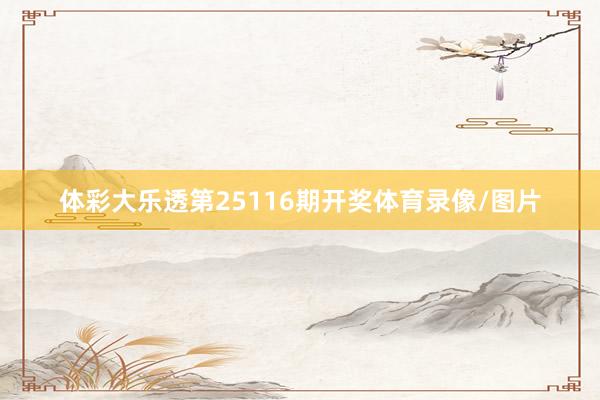 体彩大乐透第25116期开奖体育录像/图片