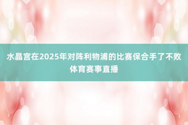 水晶宫在2025年对阵利物浦的比赛保合手了不败体育赛事直播