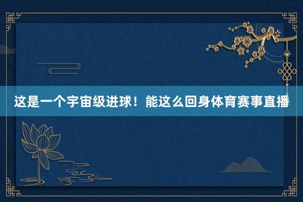 这是一个宇宙级进球！能这么回身体育赛事直播