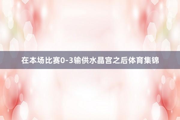 在本场比赛0-3输供水晶宫之后体育集锦