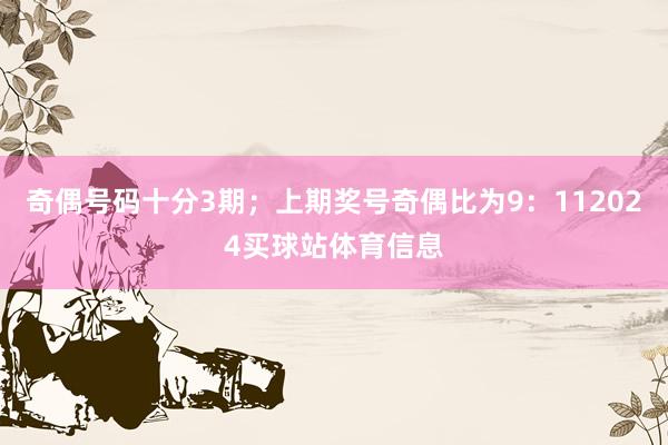 奇偶号码十分3期；上期奖号奇偶比为9：112024买球站体育信息