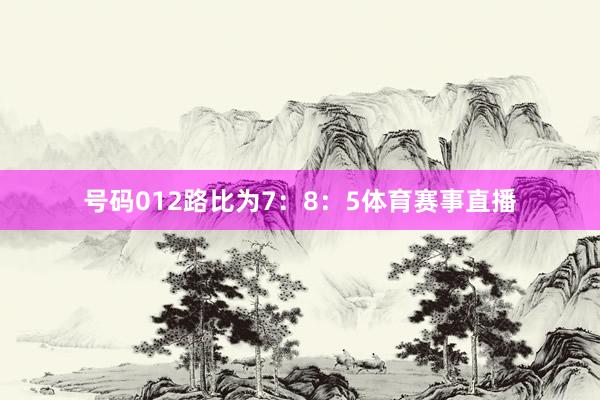 号码012路比为7：8：5体育赛事直播