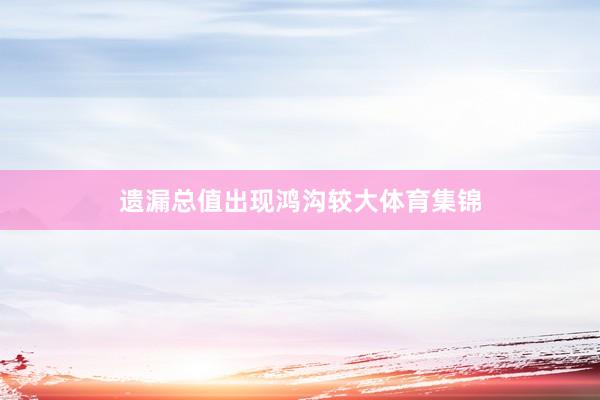 遗漏总值出现鸿沟较大体育集锦