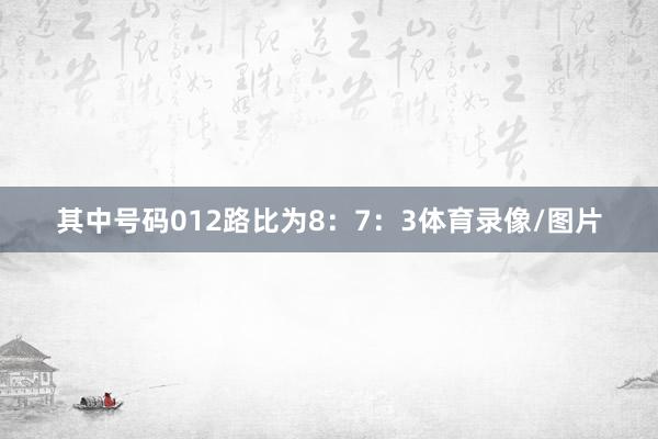 其中号码012路比为8：7：3体育录像/图片