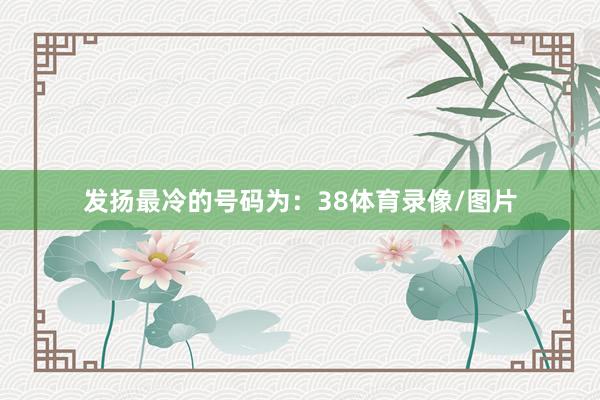 发扬最冷的号码为：38体育录像/图片