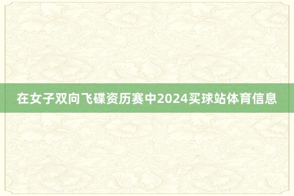 在女子双向飞碟资历赛中2024买球站体育信息