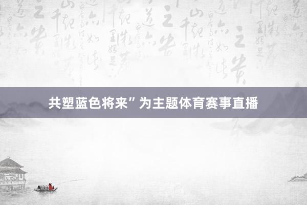 共塑蓝色将来”为主题体育赛事直播