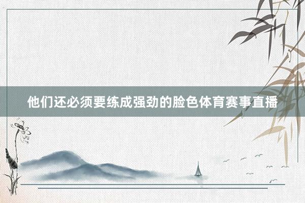 他们还必须要练成强劲的脸色体育赛事直播