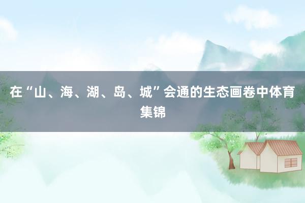 在“山、海、湖、岛、城”会通的生态画卷中体育集锦