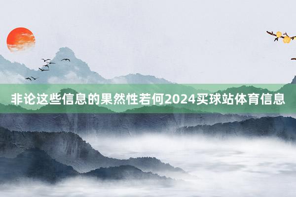 非论这些信息的果然性若何2024买球站体育信息