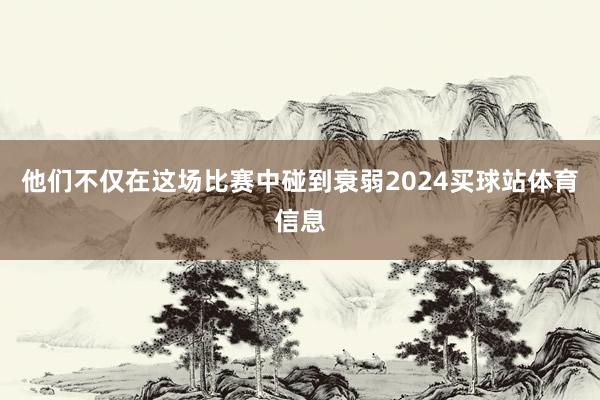 他们不仅在这场比赛中碰到衰弱2024买球站体育信息