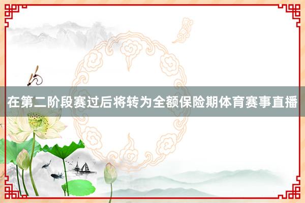 在第二阶段赛过后将转为全额保险期体育赛事直播