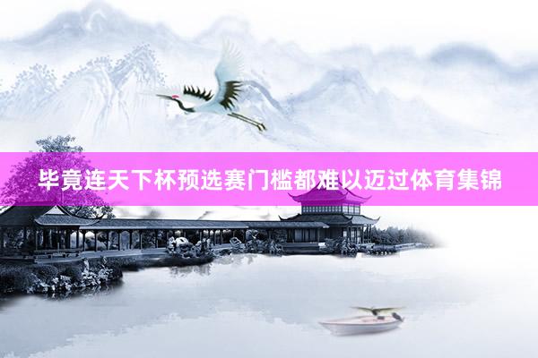 毕竟连天下杯预选赛门槛都难以迈过体育集锦
