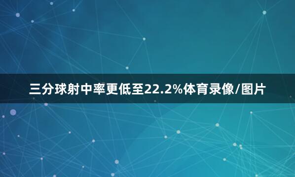 三分球射中率更低至22.2%体育录像/图片