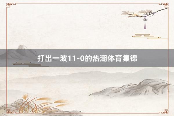 打出一波11-0的热潮体育集锦