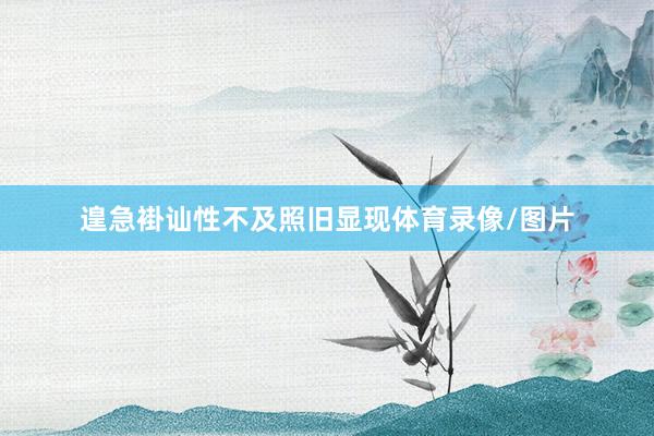 遑急褂讪性不及照旧显现体育录像/图片