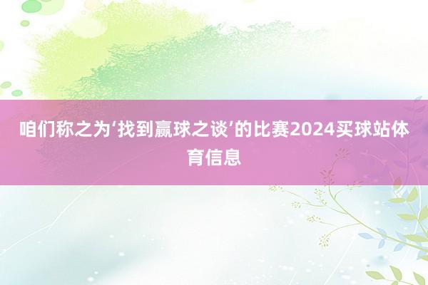 咱们称之为‘找到赢球之谈’的比赛2024买球站体育信息