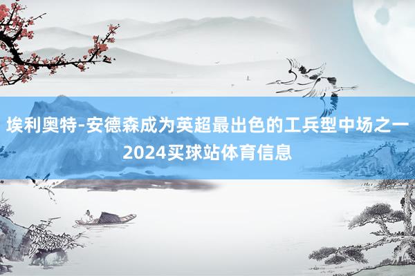 埃利奥特-安德森成为英超最出色的工兵型中场之一2024买球站体育信息