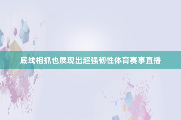 底线相抓也展现出超强韧性体育赛事直播