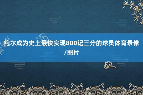 鲍尔成为史上最快实现800记三分的球员体育录像/图片