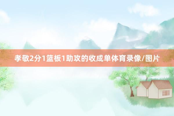 孝敬2分1篮板1助攻的收成单体育录像/图片