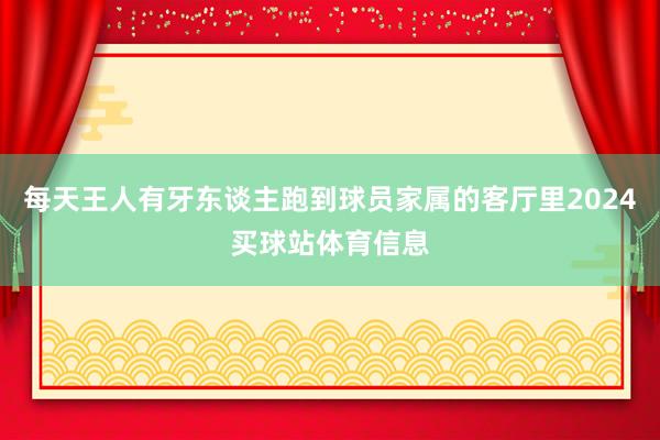 每天王人有牙东谈主跑到球员家属的客厅里2024买球站体育信息