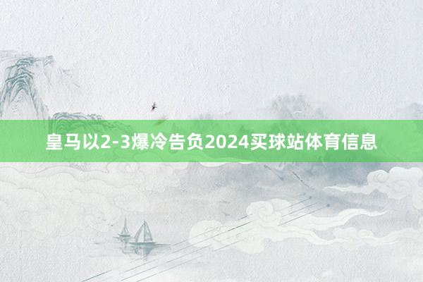 皇马以2-3爆冷告负2024买球站体育信息