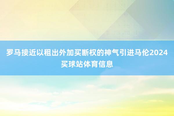 罗马接近以租出外加买断权的神气引进马伦2024买球站体育信息
